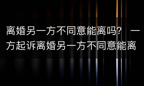 离婚另一方不同意能离吗？ 一方起诉离婚另一方不同意能离吗