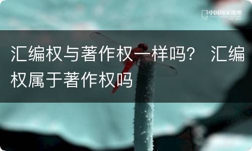汇编权与著作权一样吗？ 汇编权属于著作权吗