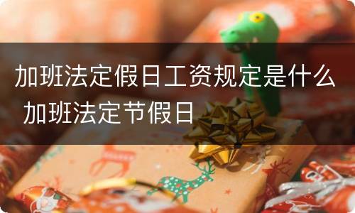 加班法定假日工资规定是什么 加班法定节假日