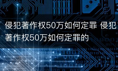 侵犯著作权50万如何定罪 侵犯著作权50万如何定罪的