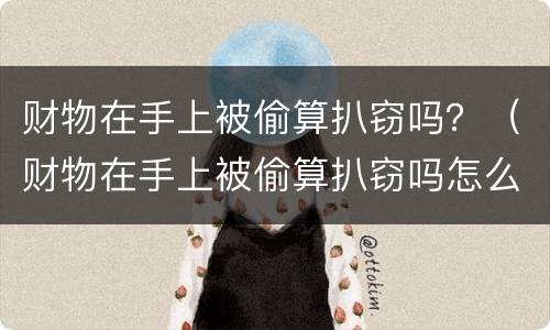 财物在手上被偷算扒窃吗？（财物在手上被偷算扒窃吗怎么判）