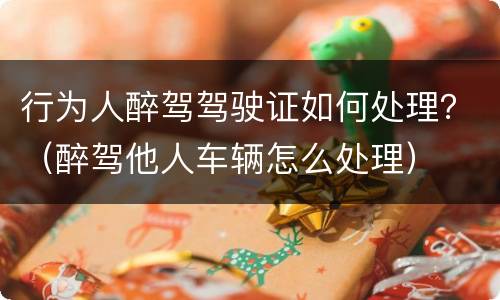 行为人醉驾驾驶证如何处理？（醉驾他人车辆怎么处理）