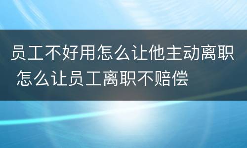 员工不好用怎么让他主动离职 怎么让员工离职不赔偿