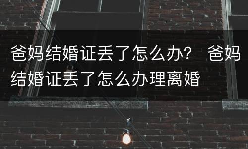 爸妈结婚证丢了怎么办？ 爸妈结婚证丢了怎么办理离婚