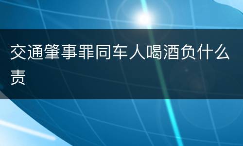 交通肇事罪同车人喝酒负什么责