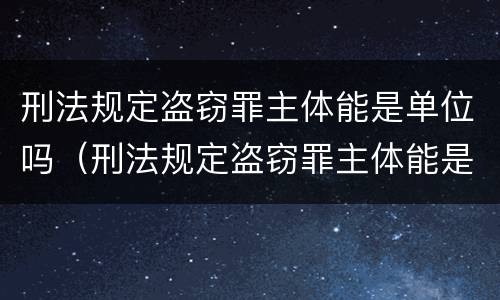 刑法规定盗窃罪主体能是单位吗（刑法规定盗窃罪主体能是单位吗怎么处理）