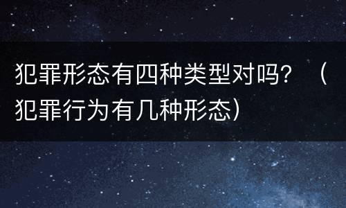 犯罪形态有四种类型对吗？（犯罪行为有几种形态）