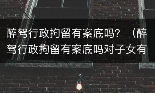 醉驾行政拘留有案底吗？（醉驾行政拘留有案底吗对子女有影响吗）