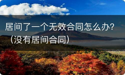 居间了一个无效合同怎么办？（没有居间合同）