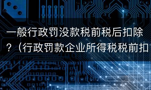 一般行政罚没款税前税后扣除?（行政罚款企业所得税税前扣除吗）
