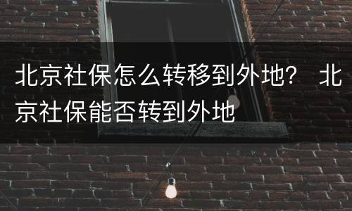 北京社保怎么转移到外地？ 北京社保能否转到外地