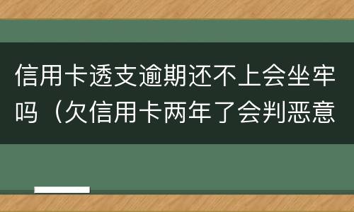信用卡透支逾期还不上会坐牢吗（欠信用卡两年了会判恶意透支坐牢吗）
