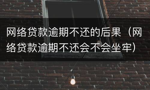 网络贷款逾期不还的后果（网络贷款逾期不还会不会坐牢）