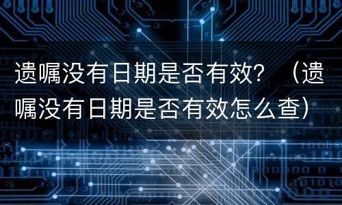 遗嘱没有日期是否有效？（遗嘱没有日期是否有效怎么查）