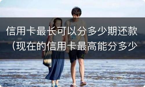 信用卡最长可以分多少期还款（现在的信用卡最高能分多少期）