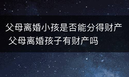 父母离婚小孩是否能分得财产 父母离婚孩子有财产吗