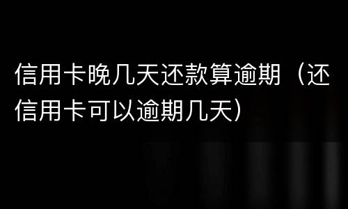 信用卡晚几天还款算逾期（还信用卡可以逾期几天）