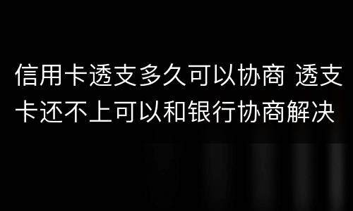 信用卡透支多久可以协商 透支卡还不上可以和银行协商解决吗