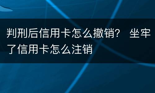 判刑后信用卡怎么撤销？ 坐牢了信用卡怎么注销