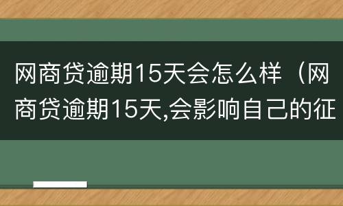 网商贷逾期15天会怎么样（网商贷逾期15天,会影响自己的征信）
