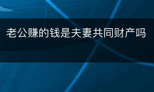老公赚的钱是夫妻共同财产吗