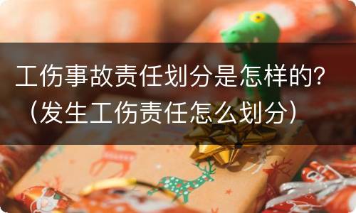 工伤事故责任划分是怎样的？（发生工伤责任怎么划分）