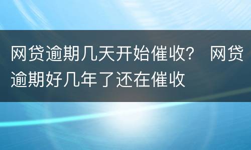 网贷逾期几天开始催收？ 网贷逾期好几年了还在催收