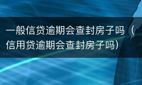 一般信贷逾期会查封房子吗（信用贷逾期会查封房子吗）