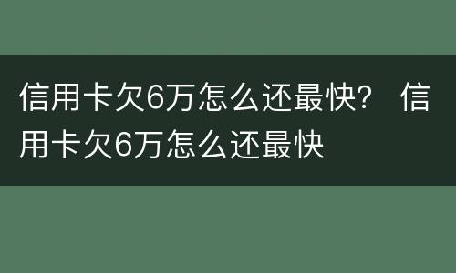 信用卡欠6万怎么还最快？ 信用卡欠6万怎么还最快