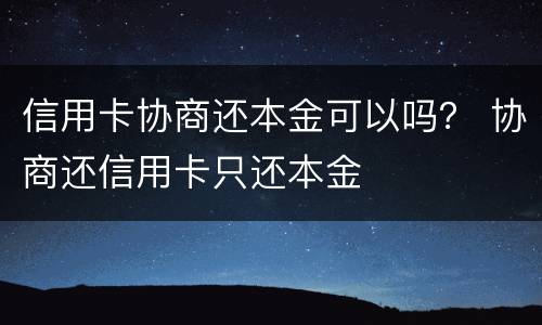 信用卡协商还本金可以吗？ 协商还信用卡只还本金