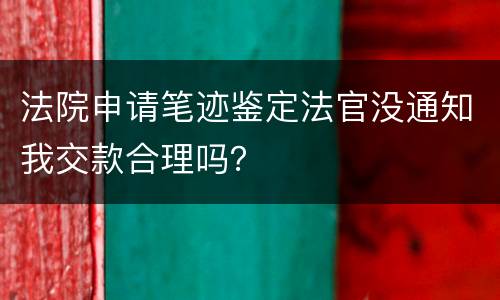 法院申请笔迹鉴定法官没通知我交款合理吗？
