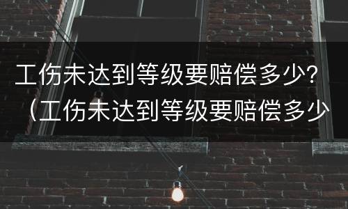 工伤未达到等级要赔偿多少？（工伤未达到等级要赔偿多少元）