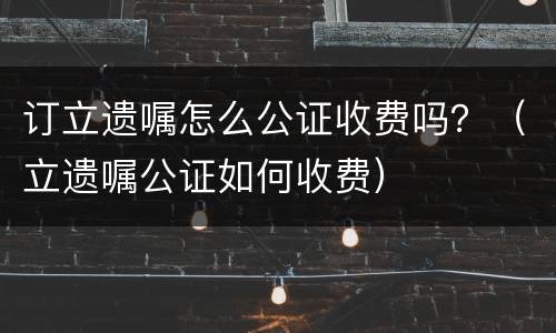 订立遗嘱怎么公证收费吗？（立遗嘱公证如何收费）