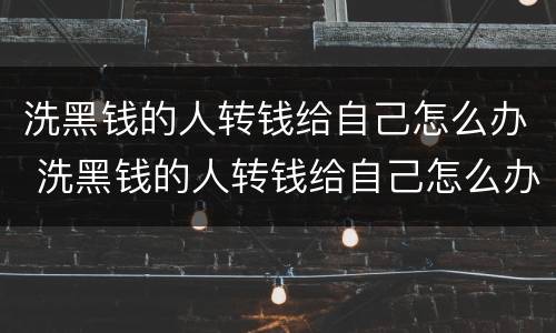 洗黑钱的人转钱给自己怎么办 洗黑钱的人转钱给自己怎么办
