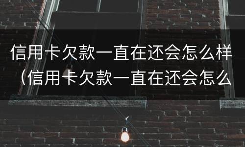 信用卡欠款一直在还会怎么样（信用卡欠款一直在还会怎么样吗）