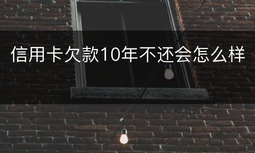 信用卡欠款10年不还会怎么样