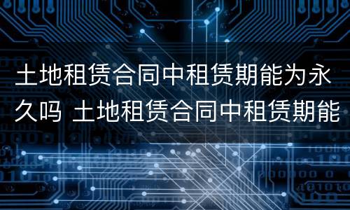 土地租赁合同中租赁期能为永久吗 土地租赁合同中租赁期能为永久吗为什么