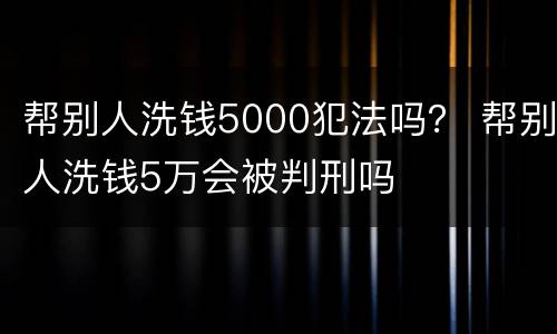 帮别人洗钱5000犯法吗？ 帮别人洗钱5万会被判刑吗