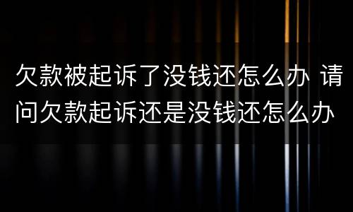 欠款被起诉了没钱还怎么办 请问欠款起诉还是没钱还怎么办