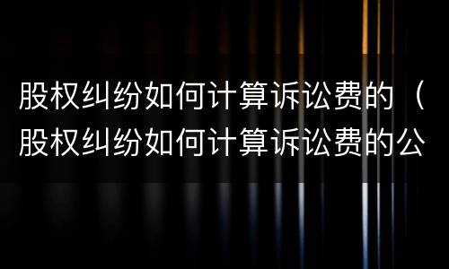 股权纠纷如何计算诉讼费的（股权纠纷如何计算诉讼费的公式）