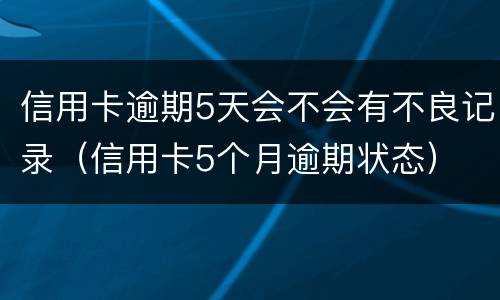 信用卡逾期5天会不会有不良记录（信用卡5个月逾期状态）