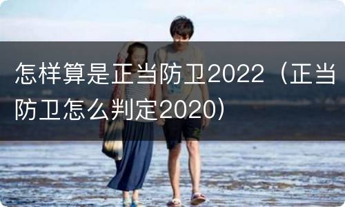 怎样算是正当防卫2022（正当防卫怎么判定2020）