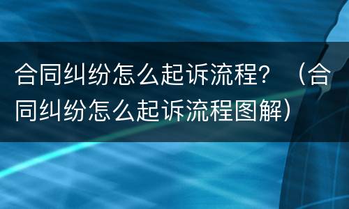 合同纠纷怎么起诉流程？（合同纠纷怎么起诉流程图解）