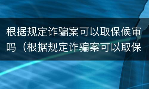 根据规定诈骗案可以取保候审吗（根据规定诈骗案可以取保候审吗判多久）