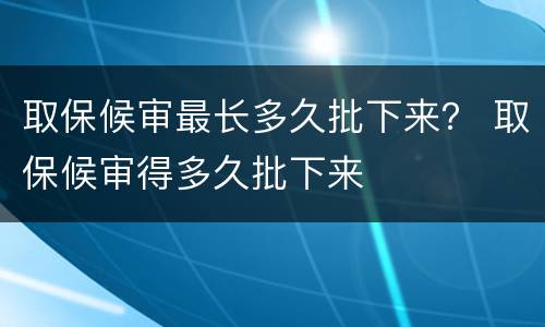 取保候审最长多久批下来？ 取保候审得多久批下来