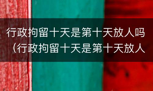 行政拘留十天是第十天放人吗（行政拘留十天是第十天放人吗会判刑吗）