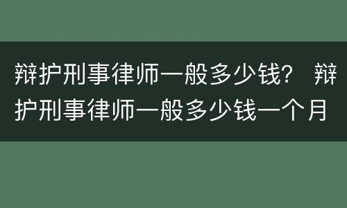 辩护刑事律师一般多少钱？ 辩护刑事律师一般多少钱一个月