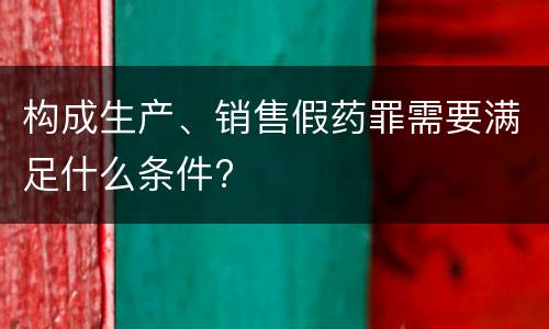 构成生产、销售假药罪需要满足什么条件?
