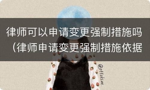 律师可以申请变更强制措施吗（律师申请变更强制措施依据）