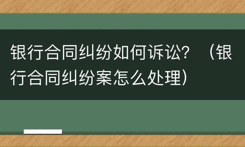银行合同纠纷如何诉讼？（银行合同纠纷案怎么处理）